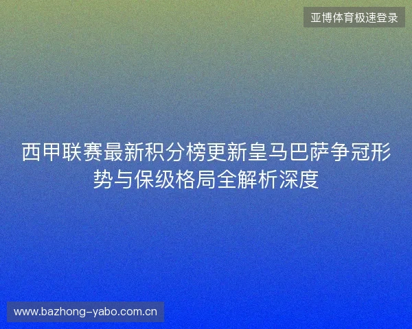 西甲联赛最新积分榜更新皇马巴萨争冠形势与保级格局全解析深度